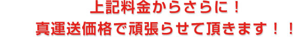 上記料金からさらに!真運送価格で頑張らせて頂きます!!